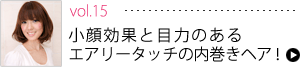 vol.15　小顔効果と目力のある、エアリータッチの内巻きヘア！