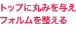 トップに丸みを与えフォルムを整える