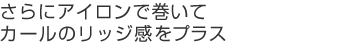 さらにアイロンで巻いてカールのリッジ感をプラス