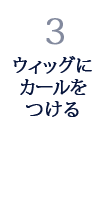 3.ウィッグにカールをつける 3.ウィッグにカールをつける