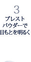 3.プレストパウダーで目もとを明るく 3.プレストパウダーで目もとを明るく