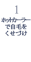 1.ホットカーラーで自毛をくせづけ 1.ホットカーラーで自毛をくせづけ