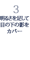 3.明るさを足して目の下の影をカバー 3.明るさを足して目の下の影をカバー