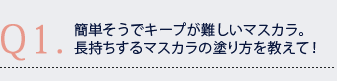 Q1.簡単そうでキープが難しいマスカラ。長持ちするマスカラの塗り方を教えて! Q1.簡単そうでキープが難しいマスカラ。長持ちするマスカラの塗り方を教えて!