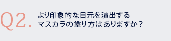 Q2.より印象的な目元を演出するマスカラの塗り方はありますか? Q2.より印象的な目元を演出するマスカラの塗り方はありますか?
