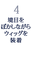 4.境目をぼかしながらウィッグを装着 4.境目をぼかしながらウィッグを装着