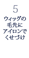 5.ウィッグの毛先にアイロンでくせづけ 5.ウィッグの毛先にアイロンでくせづけ