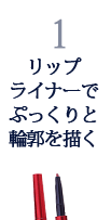 1.リップライナーでぷっくりと輪郭を描く 1.リップライナーでぷっくりと輪郭を描く