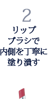 2.リップブラシで内側を丁寧に塗り潰す 2.リップブラシで内側を丁寧に塗り潰す
