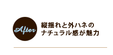 アフター:縦揺れと外ハネのナチュラル感が魅力 アフター:縦揺れと外ハネのナチュラル感が魅力