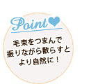 ポイント:毛束をつまんで振りながら散らすとより自然に! ポイント:毛束をつまんで振りながら散らすとより自然に!