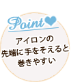 ポイント:アイロンの先端に手をそえると巻きやすい ポイント:アイロンの先端に手をそえると巻きやすい