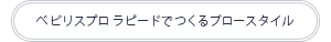 ベビリスプロでつくるブロースタイル