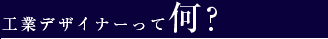 工業デザイナーって何?