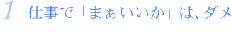 1.仕事で「まぁいいか」は、ダメ