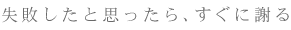失敗したと思ったら、すぐに謝る