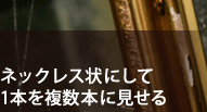 ネックレス状にして1本を複数本に見せる ネックレス状にして1本を複数本に見せる