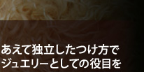 あえて独立したつけ方でジュエリーとしての役目を あえて独立したつけ方でジュエリーとしての役目を