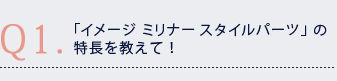 Q1.「イメージ ミリナー スタイルパーツ」の特長を教えて! Q1.「イメージ ミリナー スタイルパーツ」の特長を教えて!