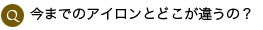 Q.今までのアイロンとどこが違うの? Q.今までのアイロンとどこが違うの?