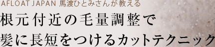 AFLOAT JAPAN 馬渡ひとみさんが教える 根元付近の毛量調整で髪に長短をつけるカットテクニック